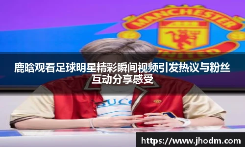 鹿晗观看足球明星精彩瞬间视频引发热议与粉丝互动分享感受