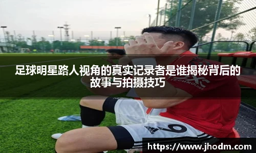 足球明星路人视角的真实记录者是谁揭秘背后的故事与拍摄技巧